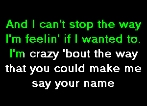 And I can't stop the way

I'm feelin' if I wanted to.

I'm crazy 'bout the way

that you could make me
say your name