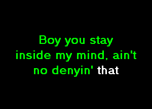 Boy you stay

inside my mind, ain't
no denyin' that