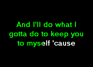 And I'll do what I

gotta do to keep you
to myself 'cause