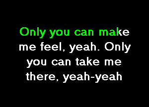 Only you can make
me feel, yeah. Only

you can take me
there, yeah-yeah