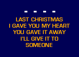 LAST CHRISTMAS
l GAVE YOU MY HEART
YOU GAVE IT AWAY

I'LL GIVE IT TO

SOMEONE l