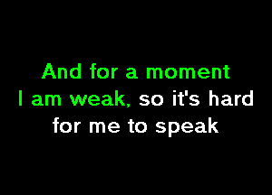 And for a moment

I am weak. so it's hard
for me to speak