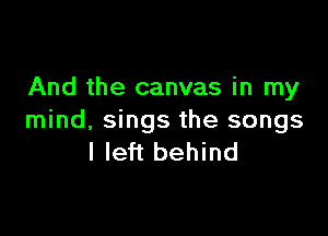 And the canvas in my

mind, sings the songs
I left behind