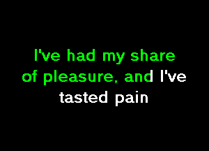 I've had my share

of pleasure, and I've
tasted pain