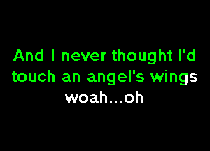 And I never thought I'd

touch an angel's wings
woah...oh