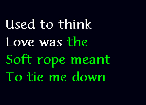 Used to think
Love was the

Soff rope meant
To tie me down