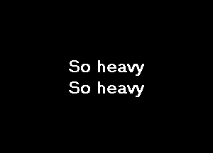 So heavy
So heavy