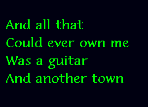 And all that
Could ever own me

Was a guitar
And another town