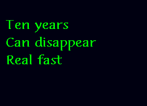 Ten years
Can disappear

Real fast