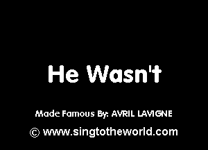 He Wasn'if

Made Famous Byz AVRIL LAVIGNE
(Q www.singtotheworld.com