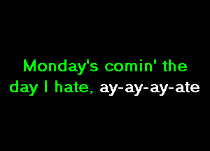 Monday's comin' the

day I hate. ay-ay-ay-ate