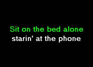 Sit on the bed alone

starin' at the phone