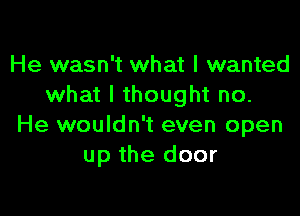 He wasn't what I wanted
what I thought no.

He wouldn't even open
up the door