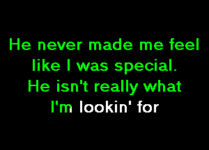 He never made me feel
like I was special.

He isn't really what
I'm lookin' for