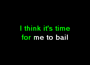 I think it's time

for me to bail