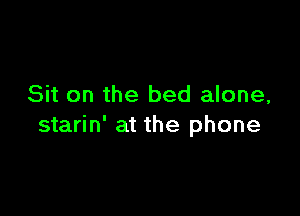 Sit on the bed alone,

starin' at the phone