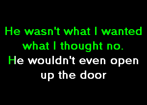 He wasn't what I wanted
what I thought no.

He wouldn't even open
up the door