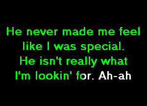 He never made me feel
like I was special.

He isn't really what
I'm lookin' for. Ah-ah