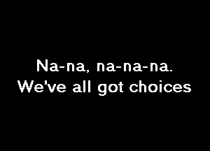 Na-na. na-na-na.

We've all got choices