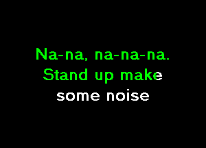Na-na, na-na-na.

Stand up make
some noise
