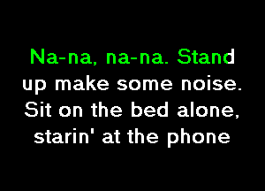 Na-na, na-na. Stand
up make some noise.
Sit on the bed alone,
starin' at the phone