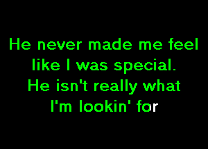 He never made me feel
like I was special.

He isn't really what
I'm lookin' for