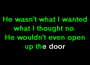 He wasn't what I wanted
what I thought no.

He wouldn't even open
up the door