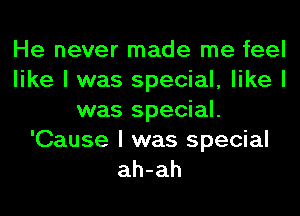 He never made me feel
like I was special, like I
was special.

'Cause I was special
ah-ah