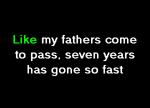 Like my fathers come

to pass, seven years
has gone so fast