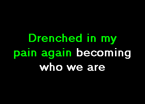 Drenched in my

pain again becoming
who we are