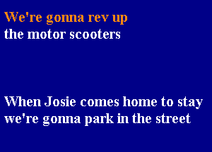 We're gonna rev up
the motor scooters

When J osie comes home to stay
we're gonna park in the street