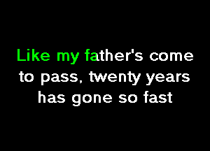 Like my father's come

to pass, twenty years
has gone so fast