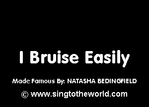 ll Bruise Easilly

Made Famous Byz NATASHA BEDINGFIELD

) www.singtotheworld.com