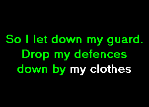 So I let down my guard.

Drop my defences
down by my clothes