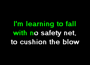 I'm learning to fall

with no safety net,
to cushion the blow