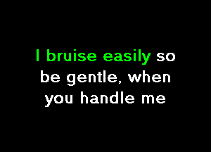 l bruise easily so

be gentle, when
you handle me