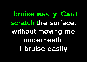 I bruise easily. Can't
scratch the surface,
without moving me
underneath.
I bruise easily