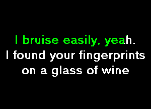 l bruise easily, yeah.

I found your fingerprints
on a glass of wine