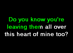 Do you know you're

leaving them all over
this heart of mine too?