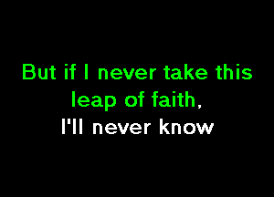 But if I never take this

leap of faith,
I'll never know