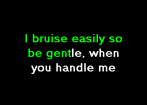 l bruise easily so

be gentle, when
you handle me