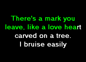 There's a mark you
leave, like a love heart

carved on a tree.
I bruise easily