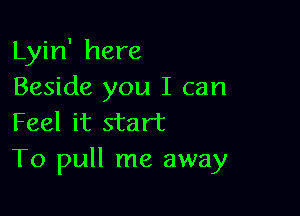 Lyin' here
Beside you I can

Feel it start
To pull me away