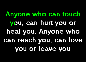 Anyone who can touch
you, can hurt you or
heal you. Anyone who
can reach you, can love
you or leave you