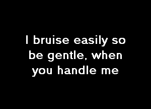 l bruise easily so

be gentle, when
you handle me