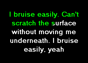 I bruise easily. Can't
scratch the surface
without moving me
underneath. I bruise
easily, yeah