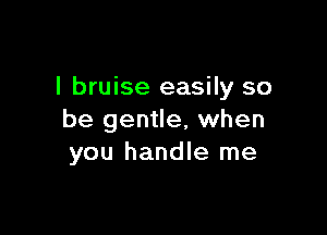 l bruise easily so

be gentle, when
you handle me