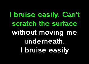 I bruise easily. Can't
scratch the surface
without moving me
underneath.
I bruise easily