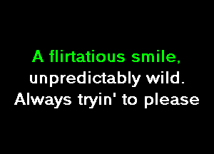 A flirtatious smile,

unpredictably wild.
Always tryin' to please