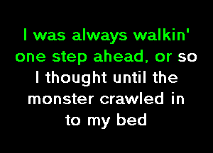 I was always walkin'
one step ahead, or so
I thought until the
monster crawled in
to my bed